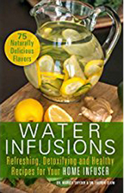 Water Infusions: Refreshing, Detoxifying and Healthy Recipes for Your Home Infuser