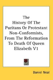 The History Of The Puritans Or Protestant Non-Conformists, From The Reformation To Death Of Queen Elizabeth V1