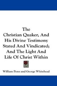 The Christian Quaker, And His Divine Testimony Stated And Vindicated; And The Light And Life Of Christ Within