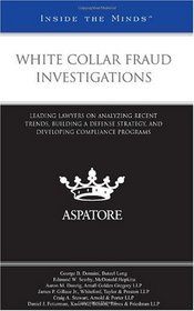 White Collar Fraud Investigations: Leading Lawyers on Analyzing Recent Trends, Building a Defense Strategy, and Developing Compliance Programs (Inside the Minds)