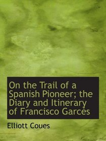 On the Trail of a Spanish Pioneer; the Diary and Itinerary of Francisco Garcs