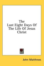 The Last Eight Days Of The Life Of Jesus Christ