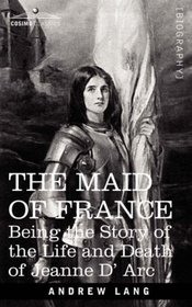 THE MAID OF FRANCE: Being the Story of the Life and Death of Jeanne D' Arc