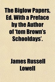 The Biglow Papers, Ed. With a Preface by the Author of 'tom Brown's Schooldays'.