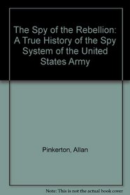 The Spy of the Rebellion: A True History of the Spy System of the United States Army (Heritage Classic)
