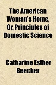 The American Woman's Home, Or, Principles of Domestic Science