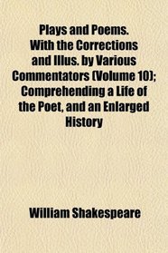 Plays and Poems. With the Corrections and Illus. by Various Commentators (Volume 10); Comprehending a Life of the Poet, and an Enlarged History