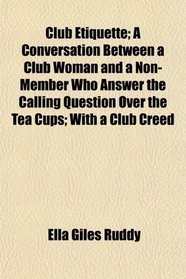 Club Etiquette; A Conversation Between a Club Woman and a Non-Member Who Answer the Calling Question Over the Tea Cups; With a Club Creed