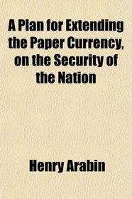 A Plan for Extending the Paper Currency, on the Security of the Nation