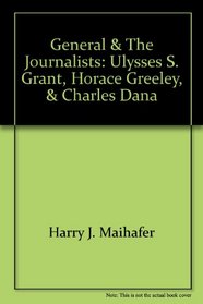 General and the Journalists: Ulysses S. Grant, Horace Greeley, and Charles Dana