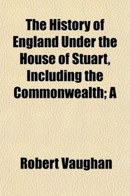 The History of England Under the House of Stuart, Including the Commonwealth; A