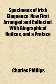 Specimens of Irish Eloquence; Now First Arranged and Collected, With Biographical Notices, and a Preface