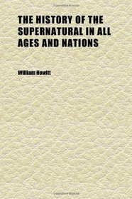 The History of the Supernatural in All Ages and Nations (Volume 1); And in All Churches, Christian and Pagan: Demonstrating a Universal Faith