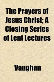 The Prayers of Jesus Christ; A Closing Series of Lent Lectures