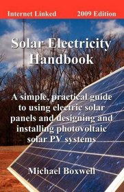 The Solar Electricity Handbook 2009: A Simple, Practical Guide to Using Electric Solar Panels and Designing and Installing Photovoltaic Solar PV Systems