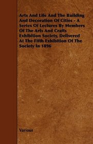 Arts And Life And The Building And Decoration Of Cities - A Series Of Lectures By Members Of The Arts And Crafts Exhibition Society, Delivered At The Fifth Exhibition Of The Society In 1896