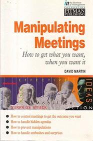 Manipulating Meetings: How to Get What You Want, When You Want It (Institute of Management Series)