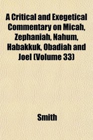 A Critical and Exegetical Commentary on Micah, Zephaniah, Nahum, Habakkuk, Obadiah and Joel (Volume 33)