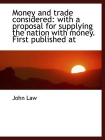Money and trade considered: with a proposal for supplying the nation with money. First published at