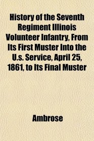 History of the Seventh Regiment Illinois Volunteer Infantry, From Its First Muster Into the U.s. Service, April 25, 1861, to Its Final Muster