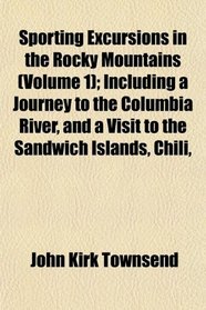 Sporting Excursions in the Rocky Mountains (Volume 1); Including a Journey to the Columbia River, and a Visit to the Sandwich Islands, Chili,