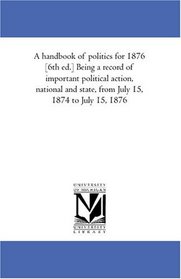 A handbook of politics for 1876 [6th ed.] Being a record of important political action, national and state, from July 15, 1874 to July 15, 1876