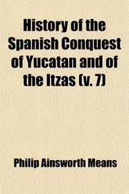 History of the Spanish Conquest of Yucatan and of the Itzas (v. 7)
