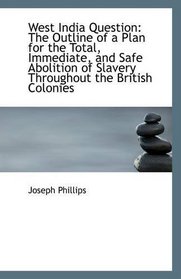 West India Question: The Outline of a Plan for the Total, Immediate, and Safe Abolition of Slavery T