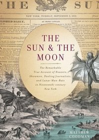 The Sun & the Moon: The Remarkable True Account of Hoaxers, Showmen, Dueling Journalists, and Lunar Man-Bats in Nineteenth-Century New York (Library