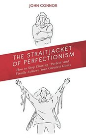 The Straitjacket of Perfectionism: How to stop chasing 'perfect' and finally achieve your greatest goals