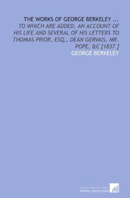 The Works of George Berkeley ...: To Which Are Added, an Account of His Life and Several of His Letters to Thomas Prior, Esq., Dean Gervais, Mr. Pope, &C [1837 ]