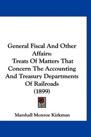 General Fiscal And Other Affairs: Treats Of Matters That Concern The Accounting And Treasury Departments Of Railroads (1899)