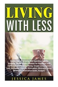 Living with Less: Master the Art of Living Well Spending Less by Adopting the Minimalist Mindset for Happiness and Fulfillment in Life