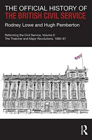 The Official History of the British Civil Service: Reforming the Civil Service, Volume II: The Thatcher and Major Revolutions, 1982-97 (Government Official History Series)