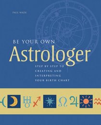Be Your Own Astrologer: Step by Step to Creating & Interpreting Your Birth Chart