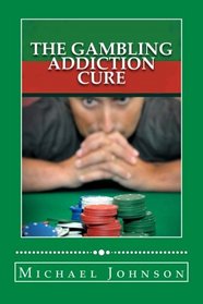The Gambling Addiction Cure: How to Overcome Addiction and Problem Gambling for Life (Compulsive Gambling, Gamblers, Casino Games, Sports Betting, Poker, Black Jack, Craps, Slots, Roulette)