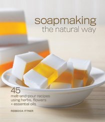 Soapmaking the Natural Way: 45 Melt-and-Pour Recipes Using Herbs, Flowers & Essential Oils