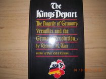 Kings Depart: The Tragedy of Germany: Versailles and the German Revolu