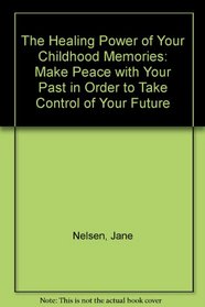 The Healing Power of Your Childhood Memories: Make Peace with Your Past in Order to Take Control of Your Future