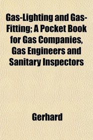 Gas-Lighting and Gas-Fitting; A Pocket Book for Gas Companies, Gas Engineers and Sanitary Inspectors