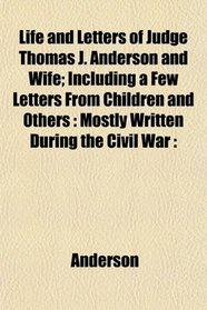 Life and Letters of Judge Thomas J. Anderson and Wife; Including a Few Letters From Children and Others: Mostly Written During the Civil War :
