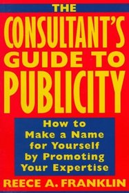 The Consultant's Guide to Publicity : How to Make a Name for Yourself by Promoting Your Expertise