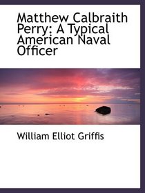 Matthew Calbraith Perry: A Typical American Naval Officer