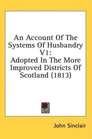 An Account Of The Systems Of Husbandry V1: Adopted In The More Improved Districts Of Scotland (1813)