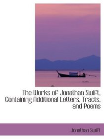 The Works of Jonathan Swift, Containing Additional Letters, Tracts, and Poems