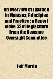 An Overview of Taxation in Montana; Principles and Practice: a Report to the 53rd Legislature From the Revenue Oversight Committee