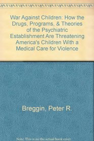War Against Children: How the Drugs, Programs, & Theories of the Psychiatric Establishment Are Threatening America's Children With a Medical 