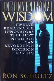 Unconventional Wisdom: Twelve Remarkable Innovators Tell How Intuition Can Revolutionize Decision Making