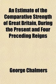 An Estimate of the Comparative Strength of Great Britain, During the Present and Four Preceding Reigns