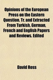 Opinions of the European Press on the Eastern Question. Tr. and Extracted From Turkish, German, French and English Papers and Reviews. Edited